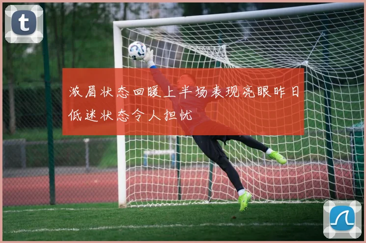 浓眉状态回暖上半场表现亮眼昨日低迷状态令人担忧