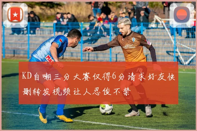 KD自嘲三分大赛仅得6分请求好友快删转发视频让人忍俊不禁