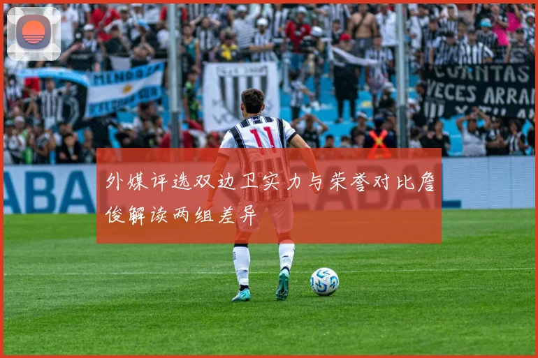 外媒评选双边卫实力与荣誉对比詹俊解读两组差异