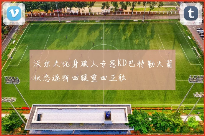 沃尔夫化身狼人专惹KD巴特勒火箭状态逐渐回暖重回正轨