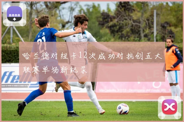 哈兰德对纽卡12次成功对抗创五大联赛单场新纪录