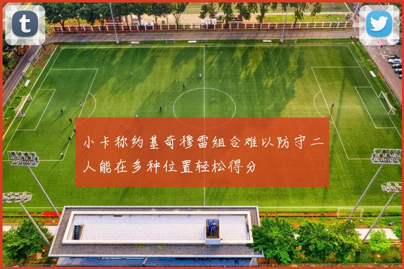 小卡称约基奇穆雷组合难以防守二人能在多种位置轻松得分