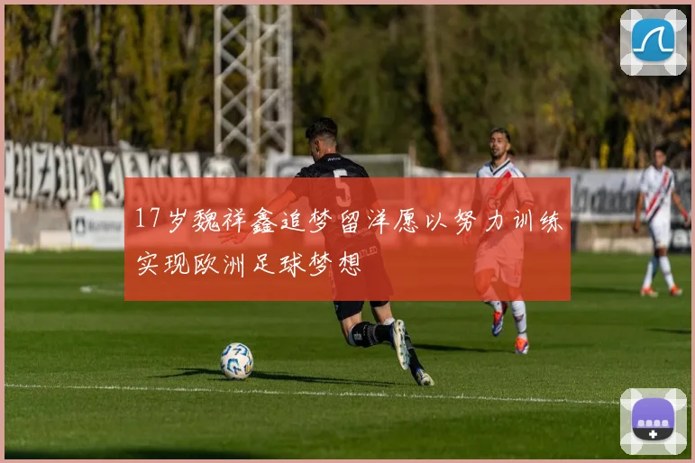 17岁魏祥鑫追梦留洋愿以努力训练实现欧洲足球梦想