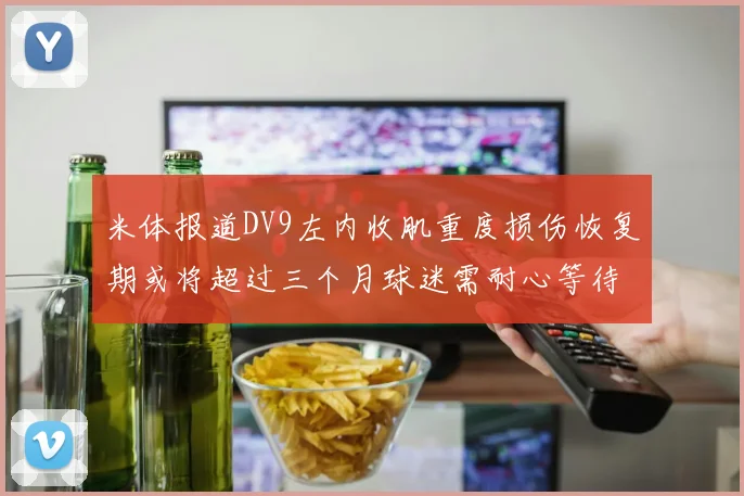 米体报道DV9左内收肌重度损伤恢复期或将超过三个月球迷需耐心等待