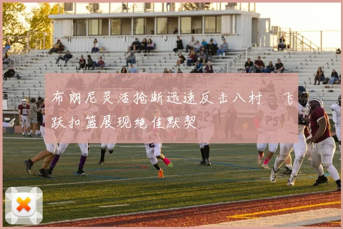 布朗尼灵活抢断迅速反击八村塁飞跃扣篮展现绝佳默契