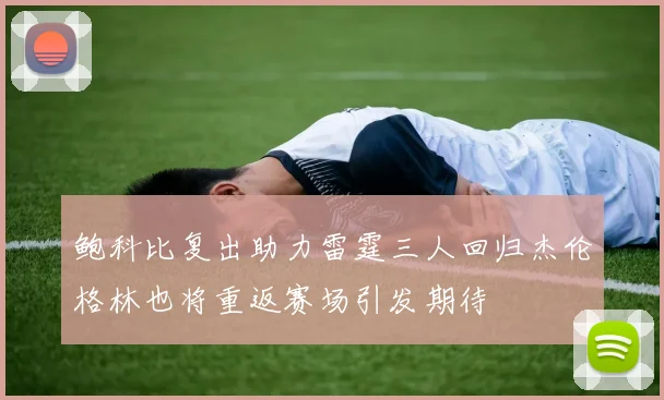 鲍科比复出助力雷霆三人回归杰伦格林也将重返赛场引发期待