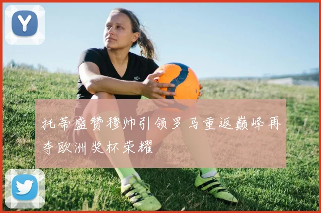 托蒂盛赞穆帅引领罗马重返巅峰再夺欧洲奖杯荣耀