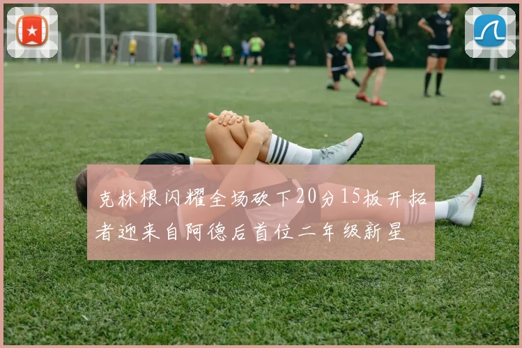 克林根闪耀全场砍下20分15板开拓者迎来自阿德后首位二年级新星