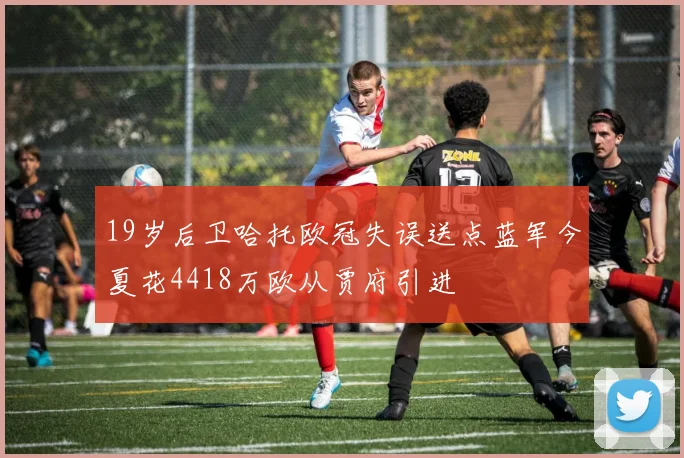 19岁后卫哈托欧冠失误送点蓝军今夏花4418万欧从贾府引进