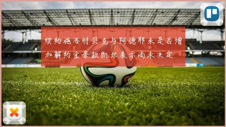 续约施洛特贝克与阿德耶米是否增加解约金条款凯尔表示尚未决定