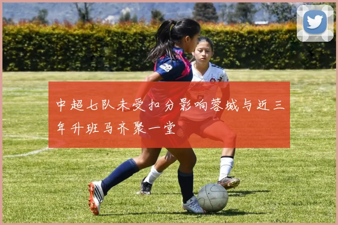 中超七队未受扣分影响蓉城与近三年升班马齐聚一堂