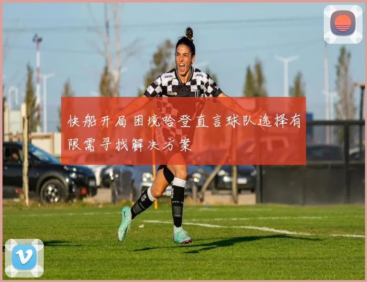 快船开局困境哈登直言球队选择有限需寻找解决方案