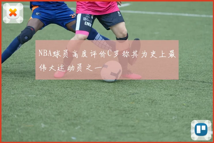 NBA球员高度评价C罗称其为史上最伟大运动员之一