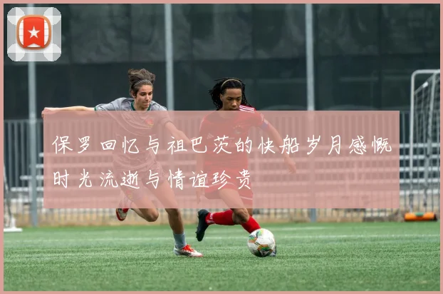 保罗回忆与祖巴茨的快船岁月感慨时光流逝与情谊珍贵