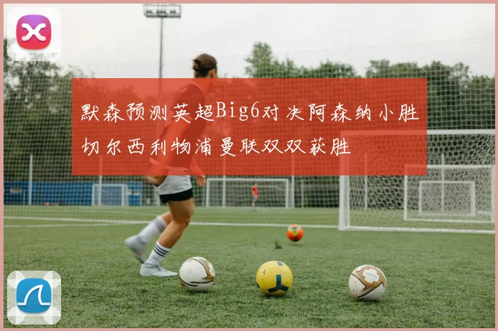 默森预测英超Big6对决阿森纳小胜切尔西利物浦曼联双双获胜