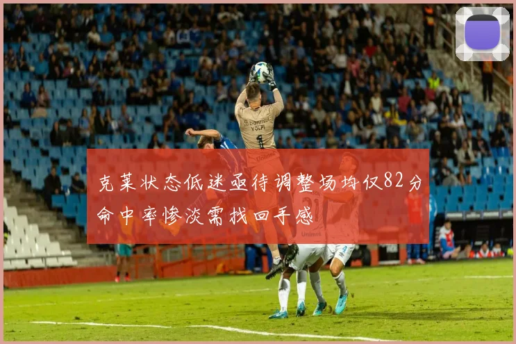克莱状态低迷亟待调整场均仅82分命中率惨淡需找回手感