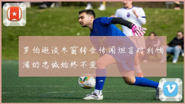 罗伯逊谈冬窗转会传闻坦言对利物浦的忠诚始终不变