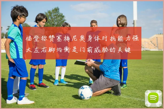 福登称赞塞梅尼奥身体对抗能力强大左右脚均衡是门前威胁的关键