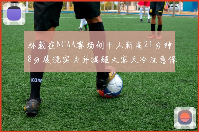 林葳在NCAA赛场创个人新高21分钟8分展现实力并提醒大家天冷注意保暖