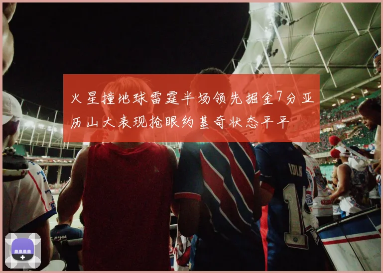 火星撞地球雷霆半场领先掘金7分亚历山大表现抢眼约基奇状态平平