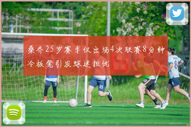 桑乔25岁赛季仅出场4次联赛8分钟冷板凳引发球迷担忧