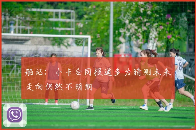 船记：小卡合同报道多为猜测未来走向仍然不明朗