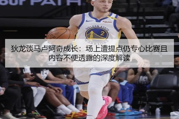 狄龙谈马卢阿奇成长:场上遭提点仍专心比赛且内容不便透露的深度解读